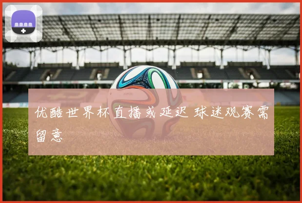 优酷世界杯直播或延迟 球迷观赛需留意
