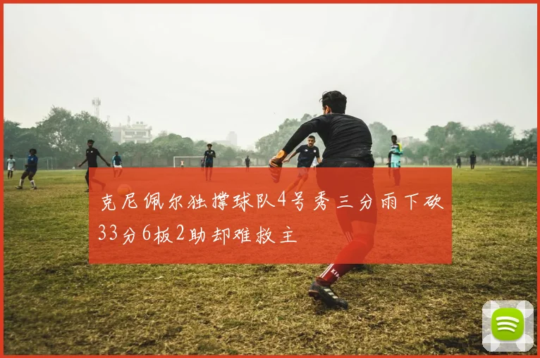克尼佩尔独撑球队4号秀三分雨下砍33分6板2助却难救主