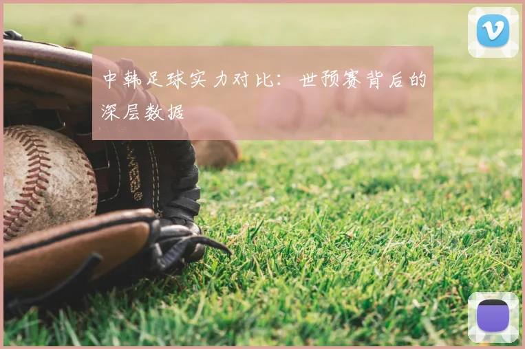 中韩足球实力对比：世预赛背后的深层数据