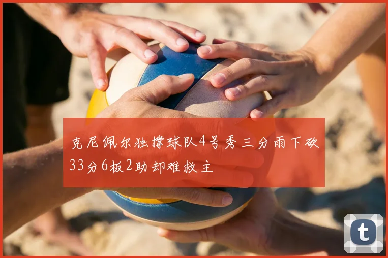 克尼佩尔独撑球队4号秀三分雨下砍33分6板2助却难救主