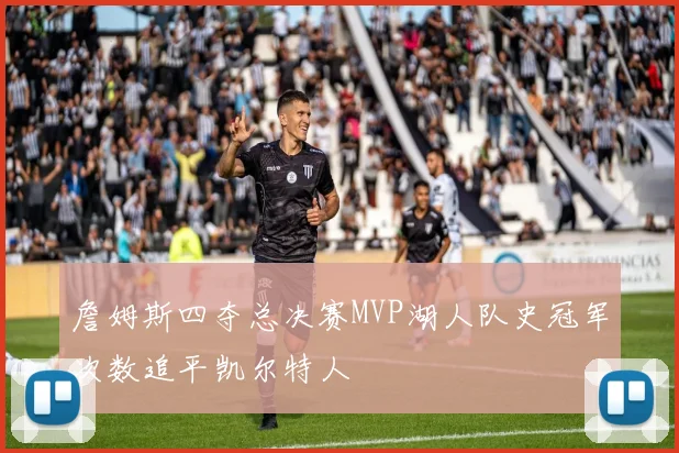 詹姆斯四夺总决赛MVP湖人队史冠军次数追平凯尔特人