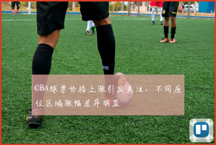 CBA球票价格上涨引发关注，不同座位区域涨幅差异明显
