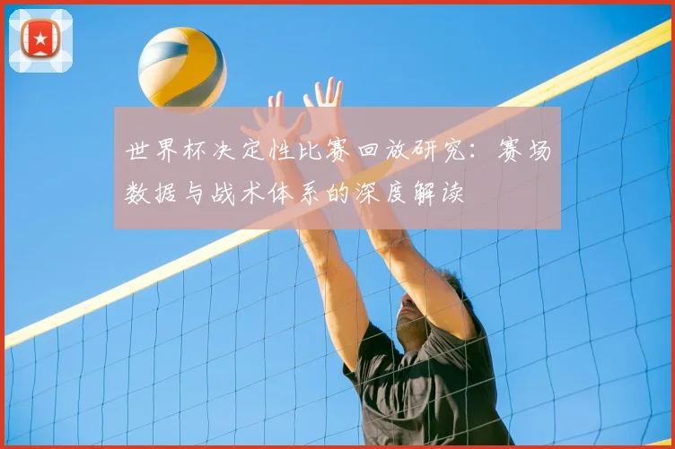 世界杯决定性比赛回放研究：赛场数据与战术体系的深度解读