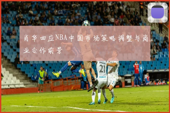 肖华回应NBA中国市场策略调整与商业合作前景