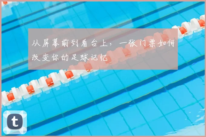 从屏幕前到看台上，一张门票如何改变你的足球记忆