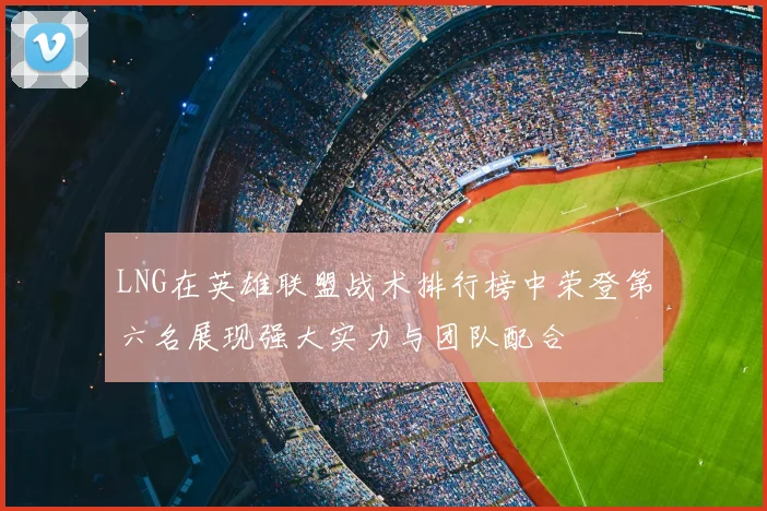 LNG在英雄联盟战术排行榜中荣登第六名展现强大实力与团队配合
