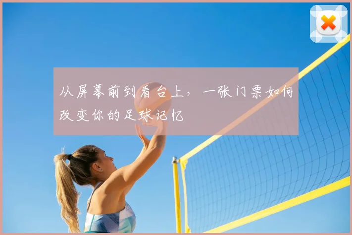 从屏幕前到看台上，一张门票如何改变你的足球记忆