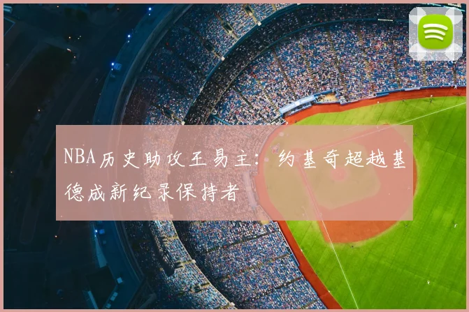 NBA历史助攻王易主：约基奇超越基德成新纪录保持者