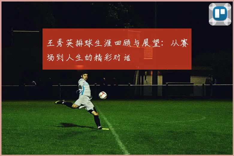 王秀英排球生涯回顾与展望：从赛场到人生的精彩对话