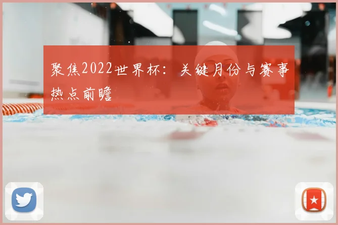 聚焦2022世界杯：关键月份与赛事热点前瞻