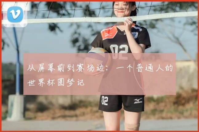 从屏幕前到赛场边：一个普通人的世界杯圆梦记