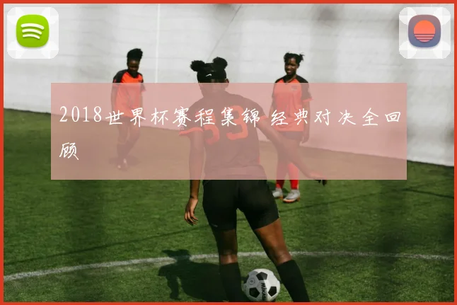 2018世界杯赛程集锦 经典对决全回顾