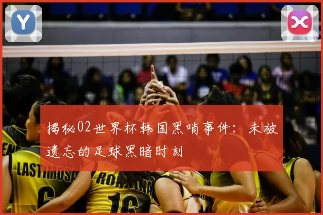 揭秘02世界杯韩国黑哨事件：未被遗忘的足球黑暗时刻