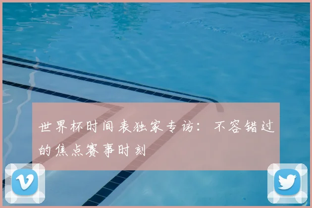 世界杯时间表独家专访：不容错过的焦点赛事时刻