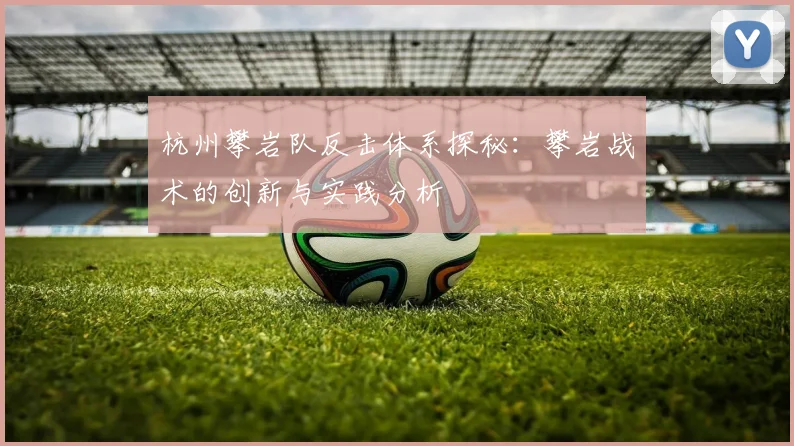 杭州攀岩队反击体系探秘：攀岩战术的创新与实践分析