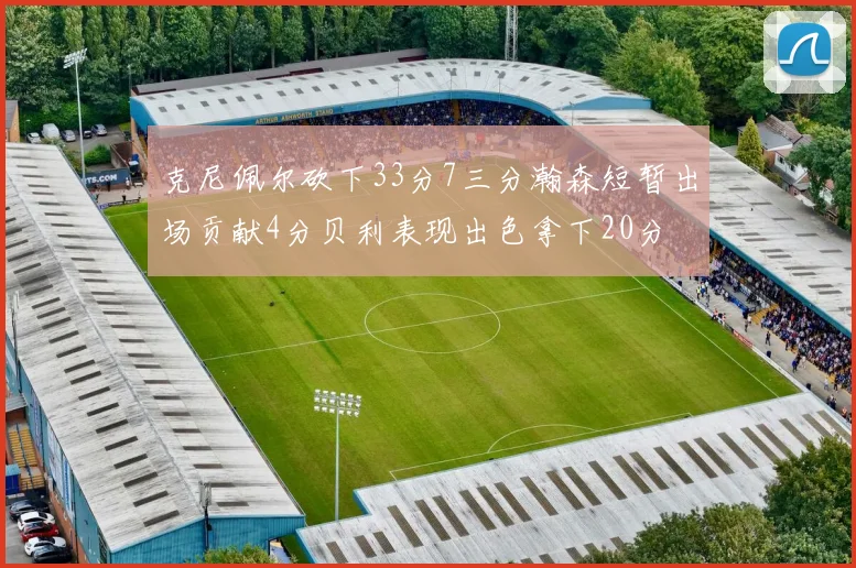 克尼佩尔砍下33分7三分瀚森短暂出场贡献4分贝利表现出色拿下20分