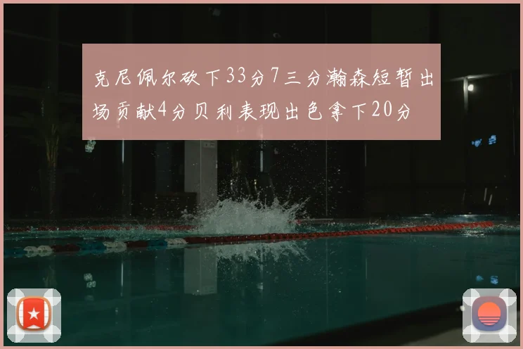 克尼佩尔砍下33分7三分瀚森短暂出场贡献4分贝利表现出色拿下20分