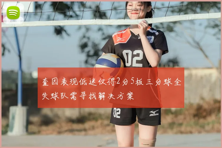 奎因表现低迷仅得2分5板三分球全失球队需寻找解决方案