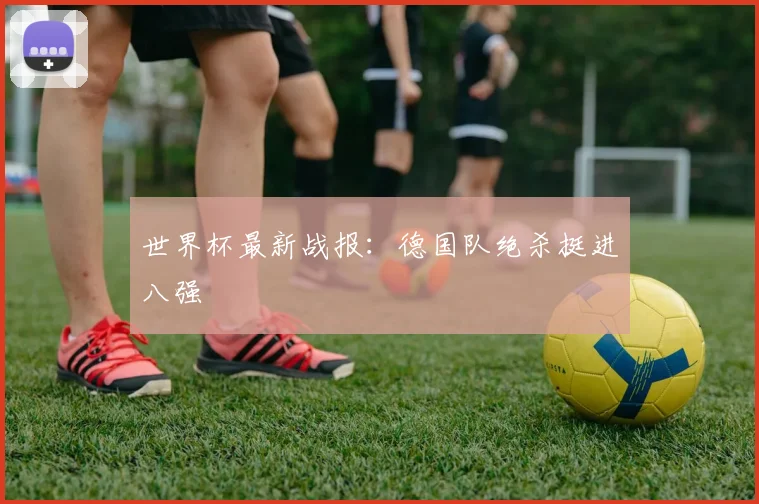 世界杯最新战报：德国队绝杀挺进八强