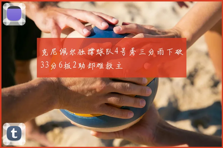 克尼佩尔独撑球队4号秀三分雨下砍33分6板2助却难救主