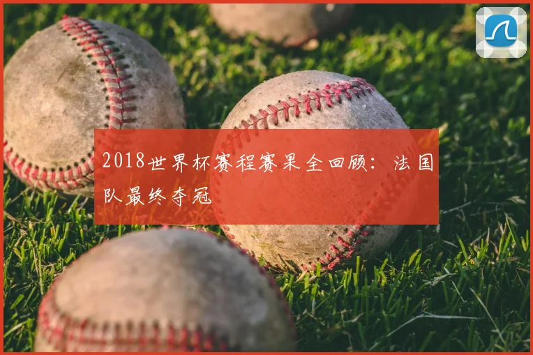 2018世界杯赛程赛果全回顾：法国队最终夺冠