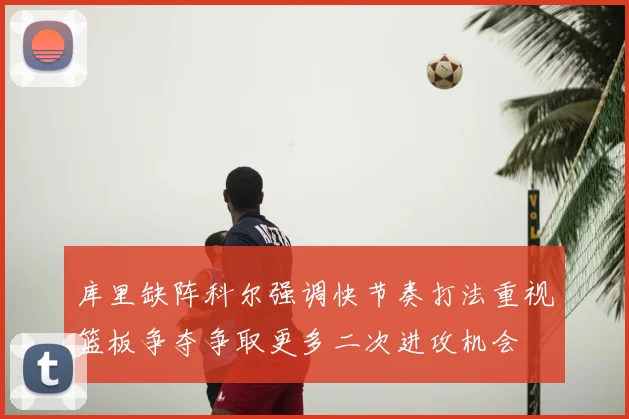 库里缺阵科尔强调快节奏打法重视篮板争夺争取更多二次进攻机会