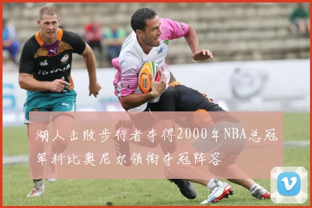 湖人击败步行者夺得2000年NBA总冠军科比奥尼尔领衔夺冠阵容