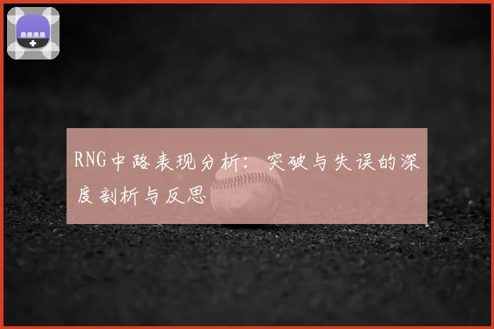 RNG中路表现分析:突破与失误的深度剖析与反思