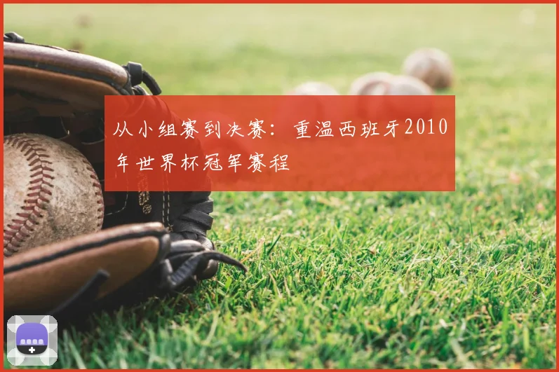 从小组赛到决赛：重温西班牙2010年世界杯冠军赛程