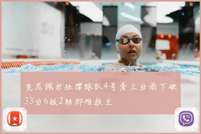 克尼佩尔独撑球队4号秀三分雨下砍33分6板2助却难救主