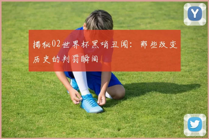 揭秘02世界杯黑哨丑闻：那些改变历史的判罚瞬间