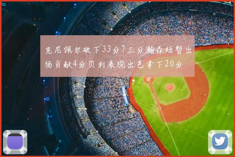 克尼佩尔砍下33分7三分瀚森短暂出场贡献4分贝利表现出色拿下20分