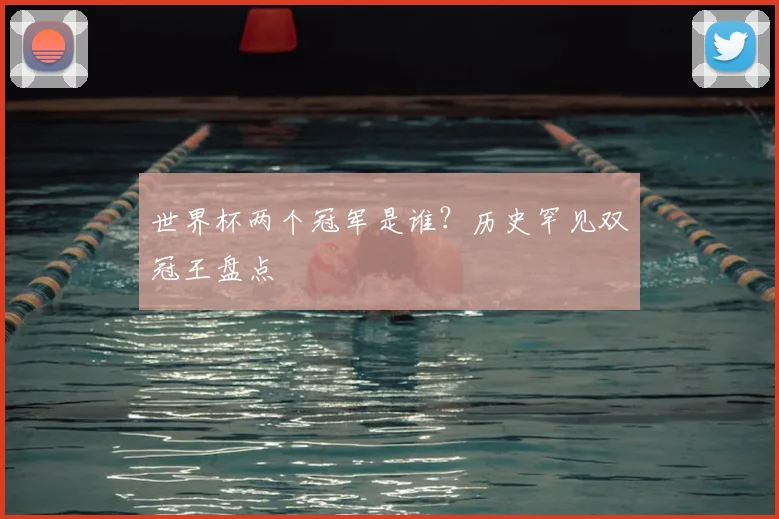 世界杯两个冠军是谁？历史罕见双冠王盘点