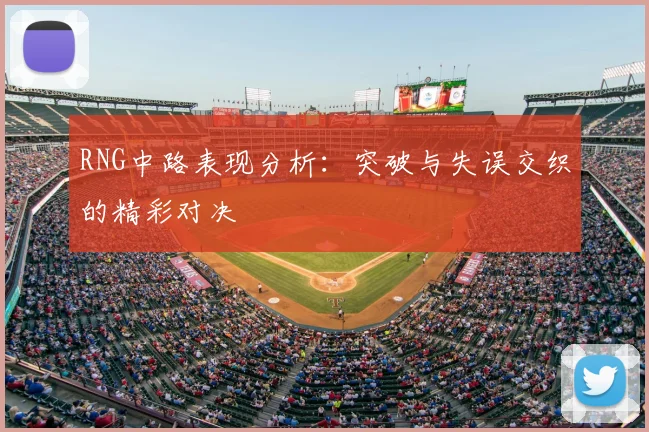 RNG中路表现分析：突破与失误交织的精彩对决