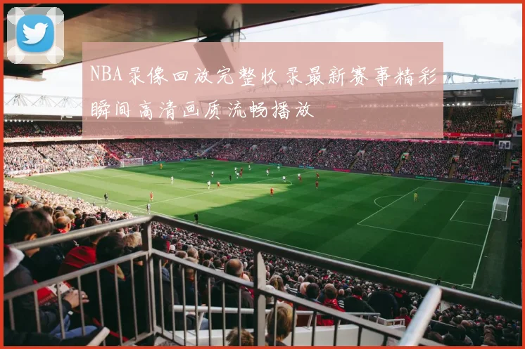 NBA录像回放完整收录最新赛事精彩瞬间高清画质流畅播放